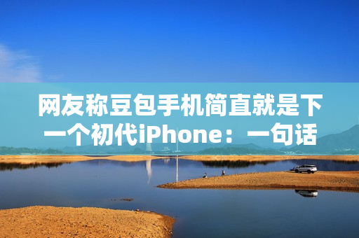网友称豆包手机简直就是下一个初代iPhone：一句话点好外卖