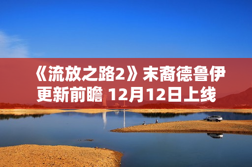 《流放之路2》末裔德鲁伊更新前瞻 12月12日上线