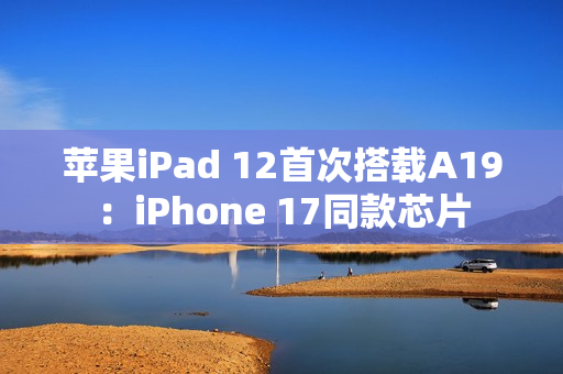 苹果iPad 12首次搭载A19：iPhone 17同款芯片