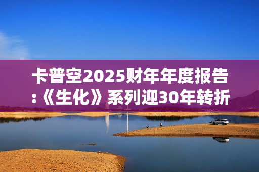 卡普空2025财年年度报告:《生化》系列迎30年转折点