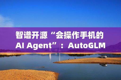 智谱开源“会操作手机的 AI Agent”：AutoGLM