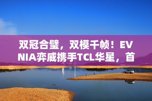双冠合璧，双模千帧！EVNIA弈威携手TCL华星，首款千帧双模电竞显示器重装亮相