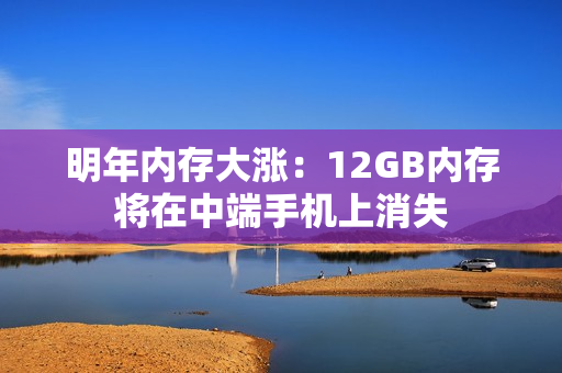 明年内存大涨：12GB内存将在中端手机上消失
