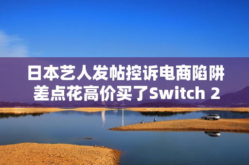 日本艺人发帖控诉电商陷阱 差点花高价买了Switch 2照片