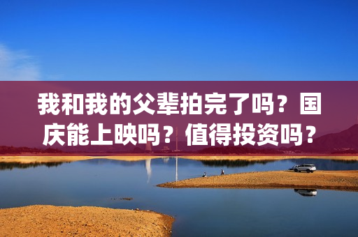 我和我的父辈拍完了吗？国庆能上映吗？值得投资吗？(我和我的父辈 拍摄)