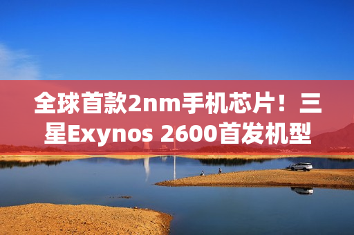 全球首款2nm手机芯片！三星Exynos 2600首发机型下月上市