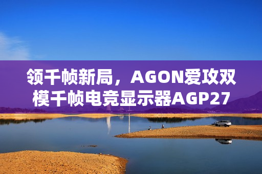 领千帧新局，AGON爱攻双模千帧电竞显示器AGP277QK全球首发