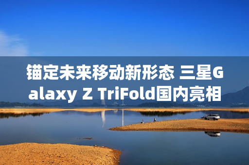 锚定未来移动新形态 三星Galaxy Z TriFold国内亮相