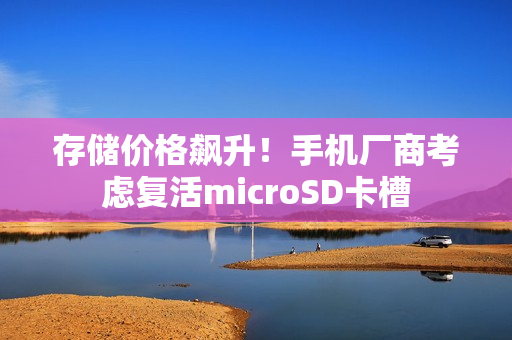 存储价格飙升！手机厂商考虑复活microSD卡槽