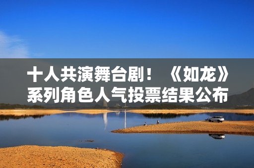 十人共演舞台剧！ 《如龙》系列角色人气投票结果公布