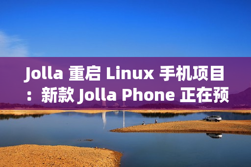 Jolla 重启 Linux 手机项目：新款 Jolla Phone 正在预订中
