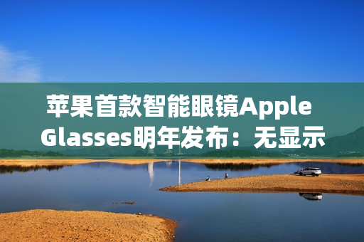 苹果首款智能眼镜Apple Glasses明年发布：无显示屏 类似Meta、小米