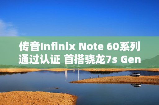 传音Infinix Note 60系列通过认证 首搭骁龙7s Gen 4