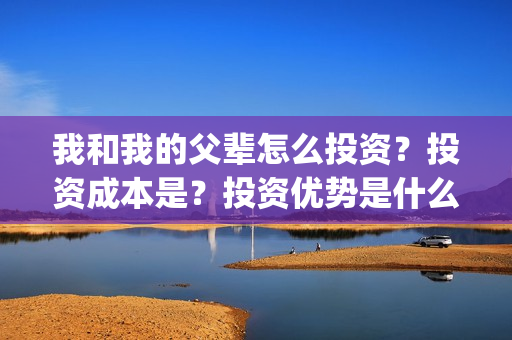 我和我的父辈怎么投资？投资成本是？投资优势是什么？(我和我的父辈怎样样)