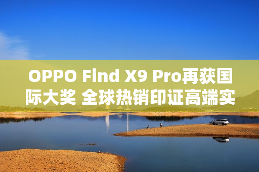 OPPO Find X9 Pro再获国际大奖 全球热销印证高端实力