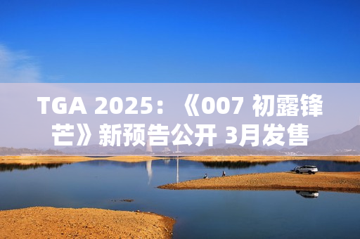 TGA 2025：《007 初露锋芒》新预告公开 3月发售