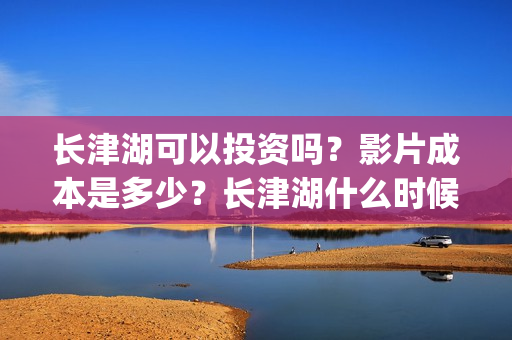 长津湖可以投资吗？影片成本是多少？长津湖什么时候定档？(长津湖投资多少钱)