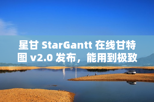 星甘 StarGantt 在线甘特图 v2.0 发布，能用到极致的跃进