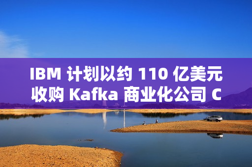 IBM 计划以约 110 亿美元收购 Kafka 商业化公司 Confluent