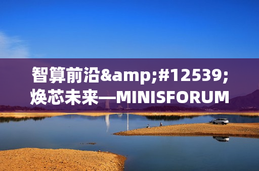 智算前沿・焕芯未来—MINISFORUM与AMD联合举办AI双旗舰产品体验会