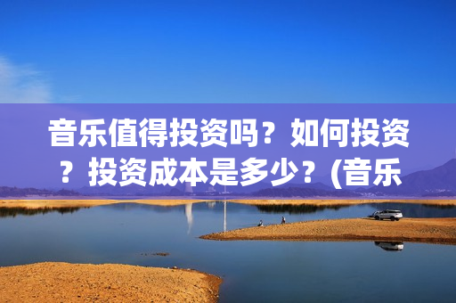音乐值得投资吗？如何投资？投资成本是多少？(音乐类赚钱的行业)