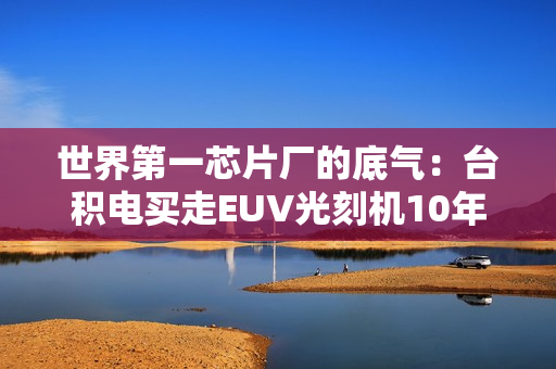 世界第一芯片厂的底气：台积电买走EUV光刻机10年来一半产量