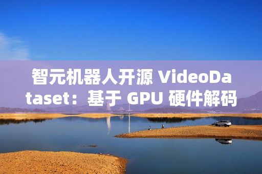 智元机器人开源 VideoDataset：基于 GPU 硬件解码的 VLM 训练加速利器
