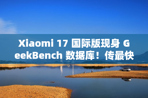 Xiaomi 17 国际版现身 GeekBench 数据库！传最快 2026 年 1 月发布、「这型号」或同期推出