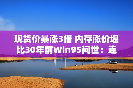 现货价暴涨3倍 内存涨价堪比30年前Win95问世：连续上涨已成定局