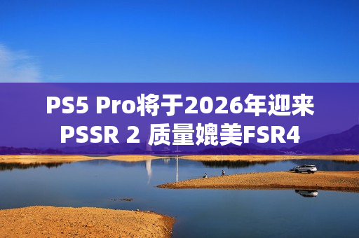 PS5 Pro将于2026年迎来PSSR 2 质量媲美FSR4