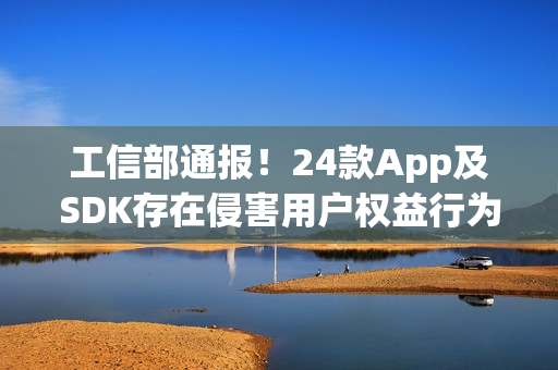 工信部通报！24款App及SDK存在侵害用户权益行为