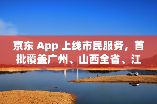 京东 App 上线市民服务，首批覆盖广州、山西全省、江苏全省等多省市