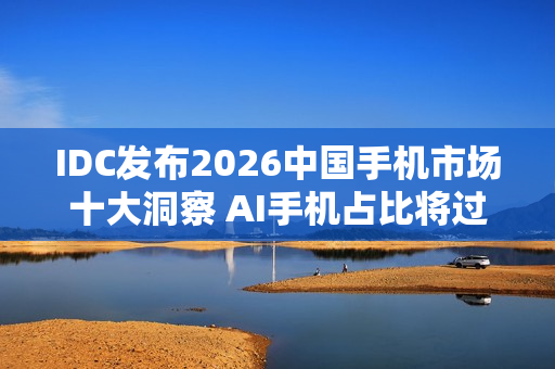 IDC发布2026中国手机市场十大洞察 AI手机占比将过半