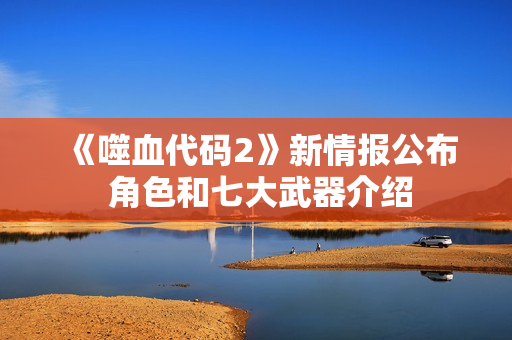 《噬血代码2》新情报公布 角色和七大武器介绍