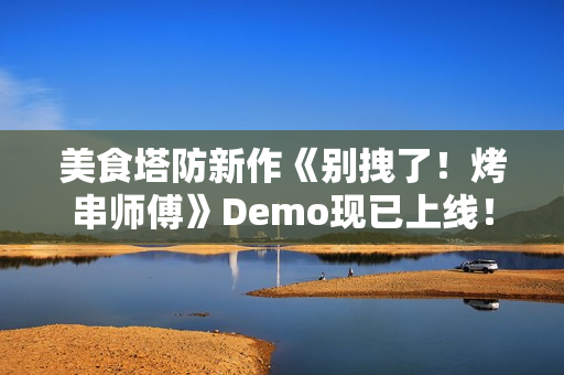 美食塔防新作《别拽了！烤串师傅》Demo现已上线！