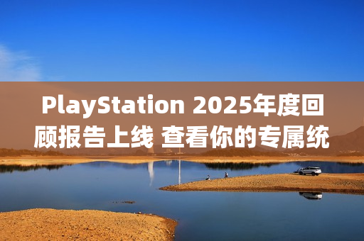 PlayStation 2025年度回顾报告上线 查看你的专属统计