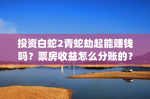 投资白蛇2青蛇劫起能赚钱吗？票房收益怎么分账的？(白蛇2投资商有哪些)