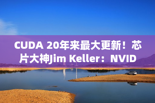 CUDA 20年来最大更新！芯片大神Jim Keller：NVIDIA在拆护城河