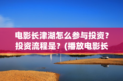 电影长津湖怎么参与投资？投资流程是？(播放电影长津湖视频)