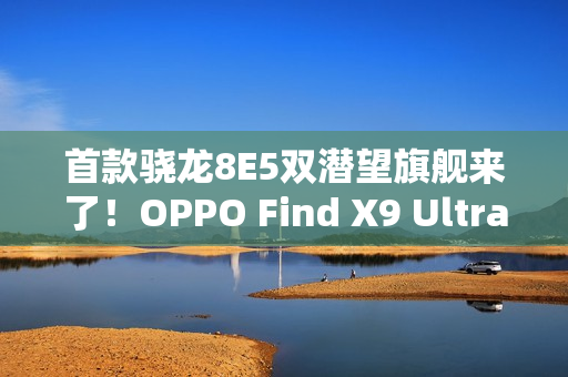 首款骁龙8E5双潜望旗舰来了！OPPO Find X9 Ultra明年Q1见