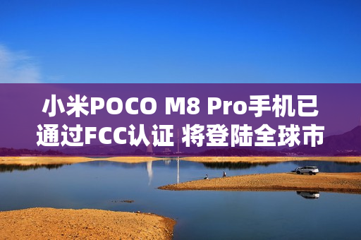 小米POCO M8 Pro手机已通过FCC认证 将登陆全球市场
