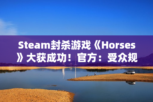 Steam封杀游戏《Horses》大获成功！官方：受众规模仍比不过Steam