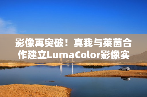 影像再突破！真我与莱茵合作建立LumaColor影像实验室