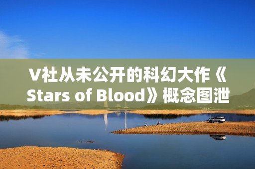 V社从未公开的科幻大作《Stars of Blood》概念图泄露