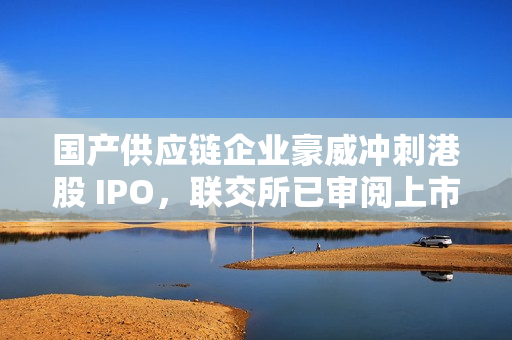 国产供应链企业豪威冲刺港股 IPO，联交所已审阅上市申请