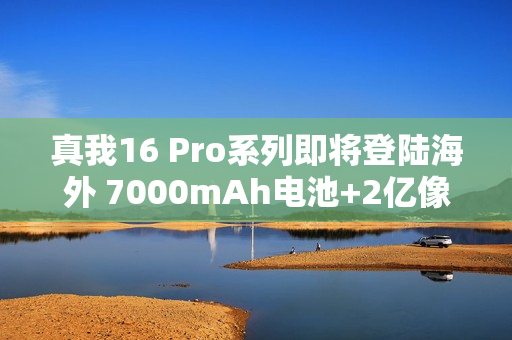真我16 Pro系列即将登陆海外 7000mAh电池+2亿像素
