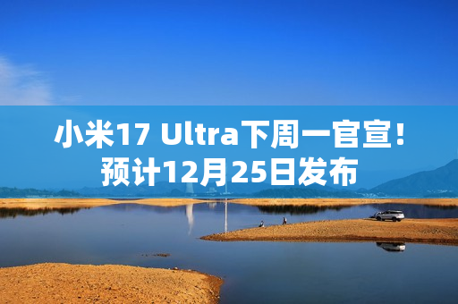 小米17 Ultra下周一官宣！预计12月25日发布