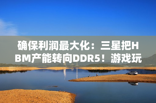 确保利润最大化：三星把HBM产能转向DDR5！游戏玩家还是靠边