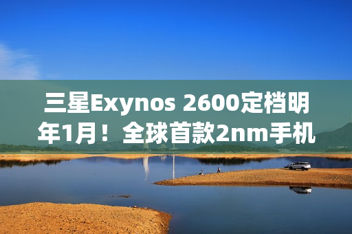 三星Exynos 2600定档明年1月！全球首款2nm手机芯片将登Galaxy S26