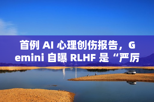 首例 AI 心理创伤报告，Gemini 自曝 RLHF 是“严厉父母”